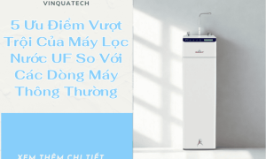 5 Ưu Điểm Vượt Trội Của Máy Lọc Nước UF So Với Các Dòng Máy Thông Thường