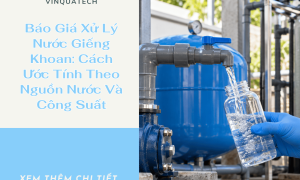 Báo Giá Xử Lý Nước Giếng Khoan: Cách Ước Tính Theo Nguồn Nước Và Công Suất