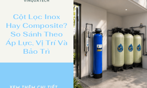 Cột Lọc Inox Hay Composite? So Sánh Theo Áp Lực, Vị Trí Và Bảo Trì | VINQUATECH