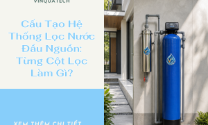 Cấu Tạo Hệ Thống Lọc Nước Đầu Nguồn: Từng Cột Lọc Làm Gì?