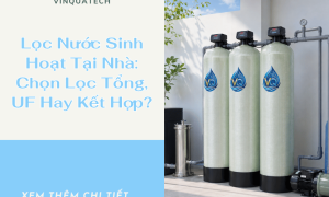 Lọc Nước Sinh Hoạt Tại Nhà: Chọn Lọc Tổng, UF Hay Kết Hợp?