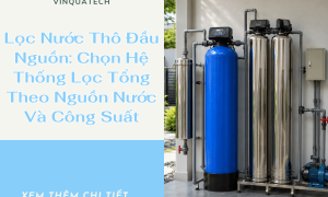 Lọc Nước Thô Đầu Nguồn: Chọn Hệ Thống Lọc Tổng Theo Nguồn Nước Và Công Suất