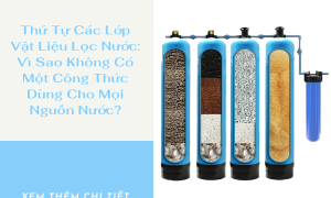 Thứ Tự Các Lớp Vật Liệu Lọc Nước: Vì Sao Không Có Một Công Thức Dùng Cho Mọi Nguồn Nước?