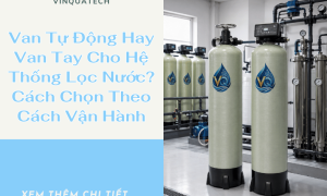 Van Tự Động Hay Van Tay Cho Hệ Thống Lọc Nước? Cách Chọn Theo Cách Vận Hành
