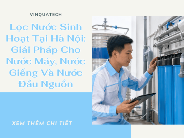 Lọc Nước Sinh Hoạt Tại Hà Nội: Giải Pháp Cho Nước Máy, Nước Giếng Và Nước Đầu Nguồn