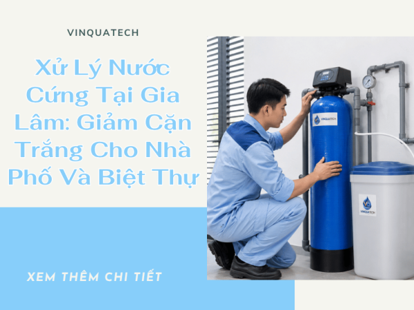 Xử Lý Nước Cứng Tại Gia Lâm: Giảm Cặn Trắng Cho Nhà Phố Và Biệt Thự