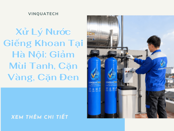 Xử Lý Nước Giếng Khoan Tại Hà Nội: Giảm Mùi Tanh, Cặn Vàng, Cặn Đen
