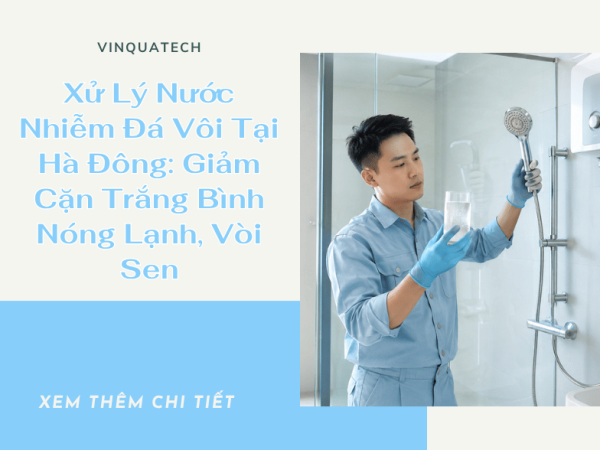 Xử Lý Nước Nhiễm Đá Vôi Tại Hà Đông: Giảm Cặn Trắng Bình Nóng Lạnh, Vòi Sen