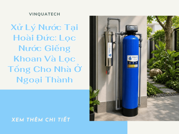 Xử Lý Nước Tại Hoài Đức: Lọc Nước Giếng Khoan Và Lọc Tổng Cho Nhà Ở Ngoại Thành | VINQUATECH